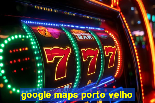 google maps porto velho